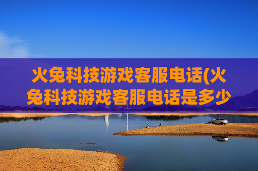 火兔科技游戏客服电话(火兔科技游戏客服电话是多少)