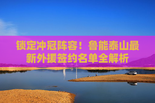 锁定冲冠阵容!鲁能泰山最新外援签约名单全解析