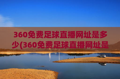 360免费足球直播网址是多少(360免费足球直播网址是多少啊)