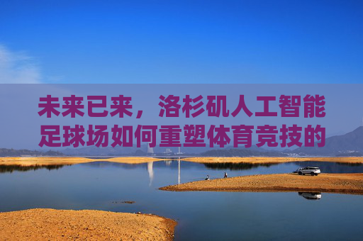 未来已来,洛杉矶人工智能足球场如何重塑体育竞技的边界