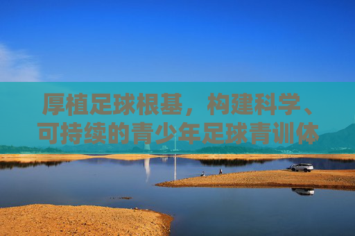 厚植足球根基,构建科学、可持续的青少年足球青训体系