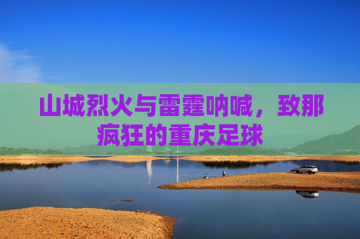 山城烈火与雷霆呐喊,致那疯狂的重庆足球