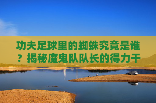 功夫足球里的蜘蛛究竟是谁?揭秘魔鬼队队长的得力干将