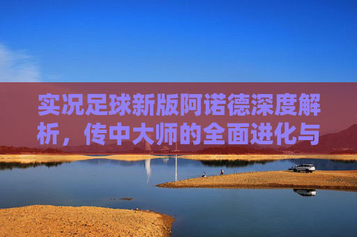 实况足球新版阿诺德深度解析,传中大师的全面进化与实战指南