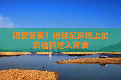 视觉盛宴!揭秘足球场上最疯狂的过人方法