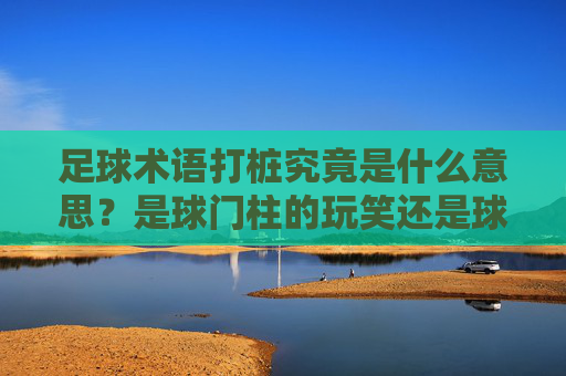 足球术语打桩究竟是什么意思?是球门柱的玩笑还是球风的隐喻?