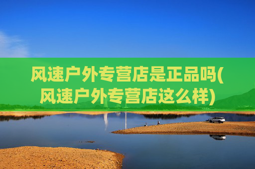 风速户外专营店是正品吗(风速户外专营店这么样)
