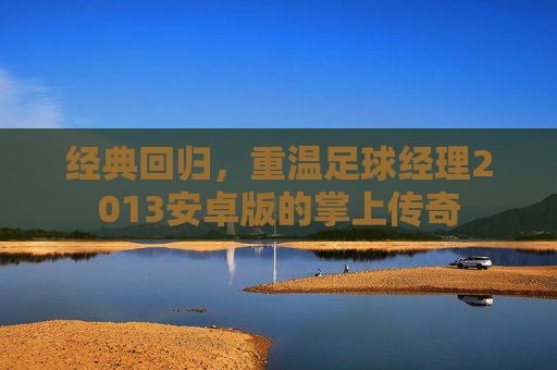 经典回归，重温足球经理2013安卓版的掌上传奇