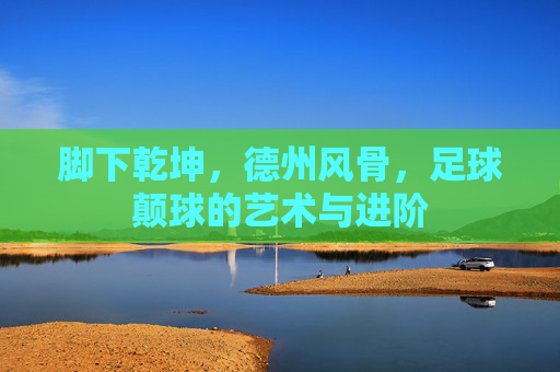 脚下乾坤,德州风骨,足球颠球的艺术与进阶