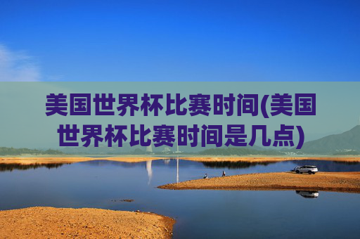 美国世界杯比赛时间(美国世界杯比赛时间是几点)