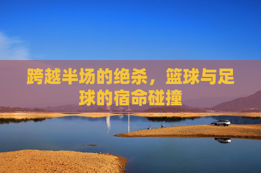 跨越半场的绝杀,篮球与足球的宿命碰撞