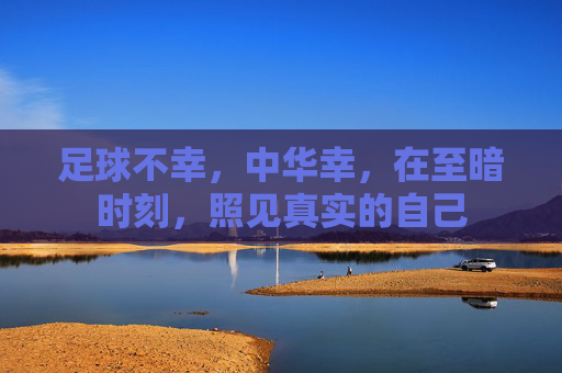 足球不幸,中华幸,在至暗时刻,照见真实的自己