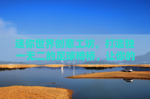 迷你世界创意工坊,打造独一无二的足球椅桥,让你的冒险更惬意!