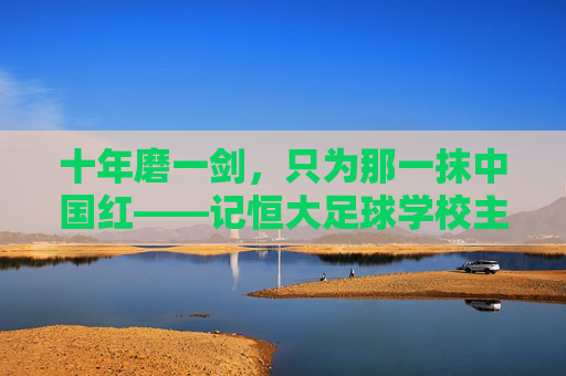 十年磨一剑，只为那一抹中国红——记恒大足球学校主任的足球教育梦
