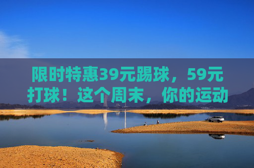 限时特惠39元踢球,59元打球!这个周末,你的运动装备必须升级了!