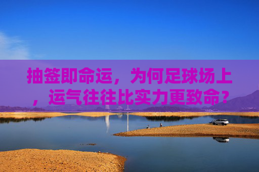抽签即命运，为何足球场上，运气往往比实力更致命？