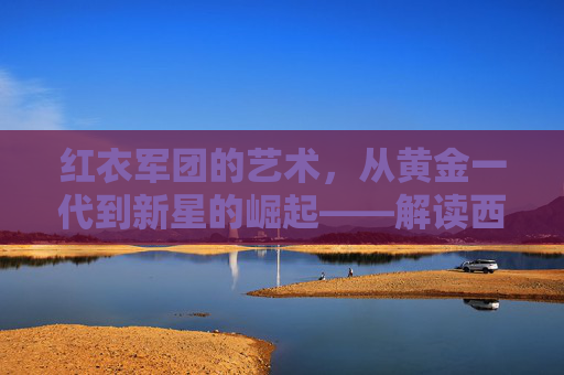 红衣军团的艺术，从黄金一代到新星的崛起——解读西班牙国家队球员的传承与辉煌