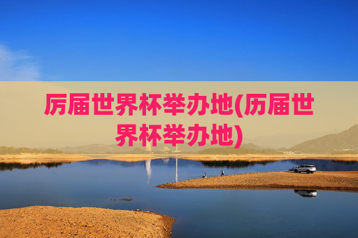 厉届世界杯举办地(历届世界杯举办地)