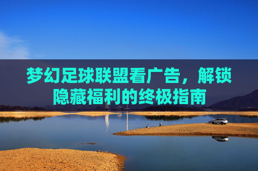 梦幻足球联盟看广告,解锁隐藏福利的终极指南