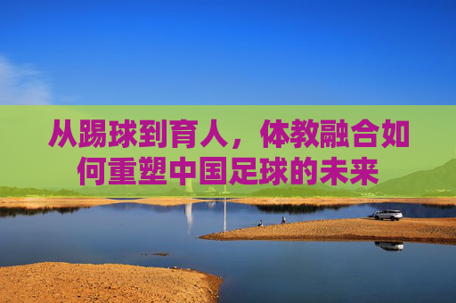 从踢球到育人，体教融合如何重塑中国足球的未来