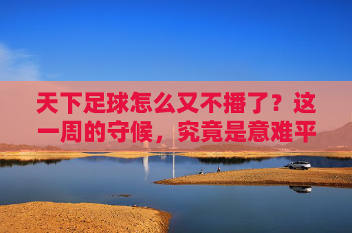 天下足球怎么又不播了？这一周的守候，究竟是意难平