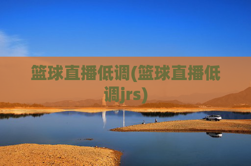 篮球直播低调(篮球直播低调jrs)