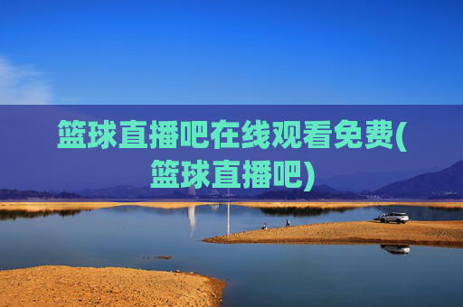 篮球直播吧在线观看免费(篮球直播吧)