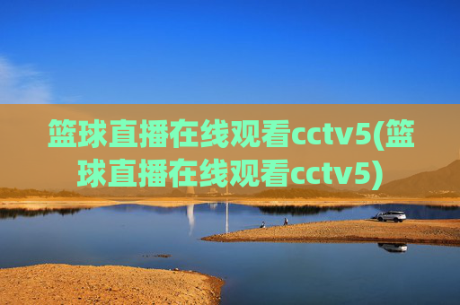 篮球直播在线观看cctv5(篮球直播在线观看cctv5)