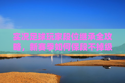 实况足球玩家段位继承全攻略,新赛季如何保段不掉级?