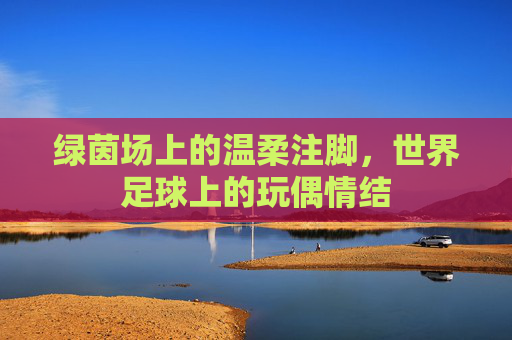 绿茵场上的温柔注脚,世界足球上的玩偶情结