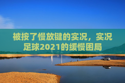 被按了慢放键的实况,实况足球2021的缓慢困局