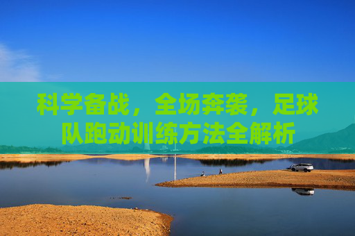 科学备战，全场奔袭，足球队跑动训练方法全解析