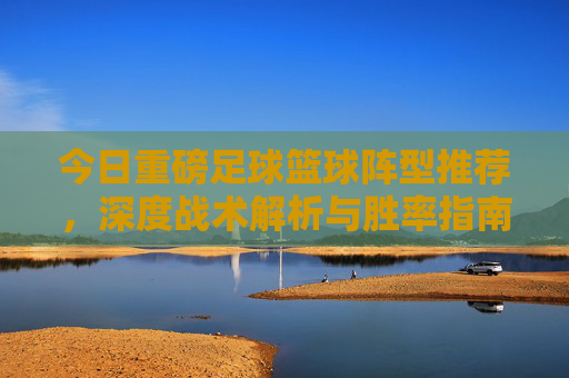 今日重磅足球篮球阵型推荐,深度战术解析与胜率指南