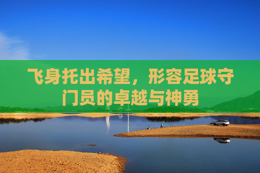 飞身托出希望,形容足球守门员的卓越与神勇