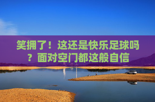 笑拥了!这还是快乐足球吗?面对空门都这般自信