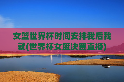 女篮世界杯时间安排我后我就(世界杯女篮决赛直播)