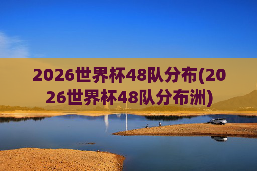 2026世界杯48队分布(2026世界杯48队分布洲)