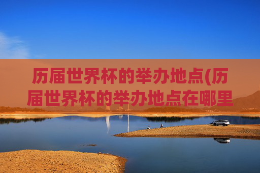 历届世界杯的举办地点(历届世界杯的举办地点在哪里)