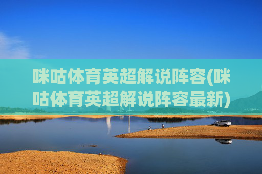 咪咕体育英超解说阵容(咪咕体育英超解说阵容最新)