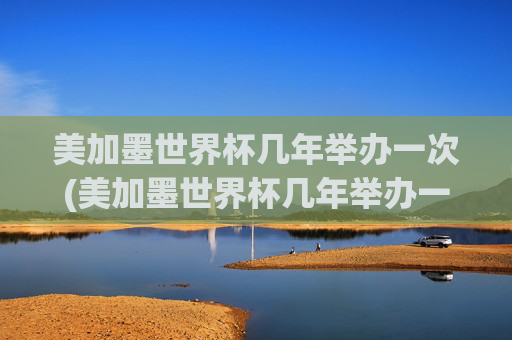 美加墨世界杯几年举办一次(美加墨世界杯几年举办一次啊)