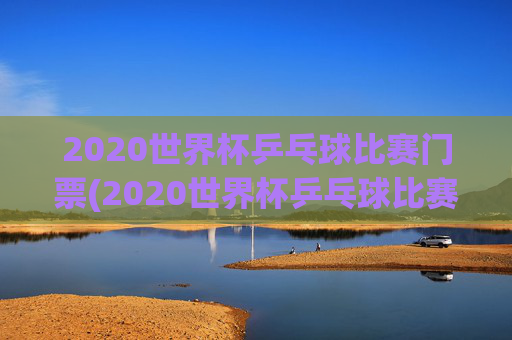 2020世界杯乒乓球比赛门票(2020世界杯乒乓球比赛门票多少钱)