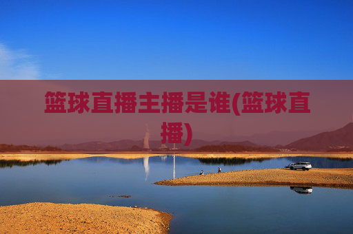 篮球直播主播是谁(篮球直播)