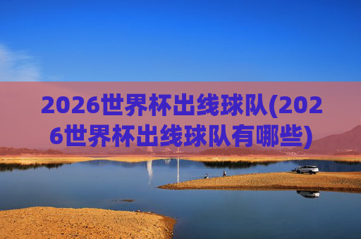 2026世界杯出线球队(2026世界杯出线球队有哪些)