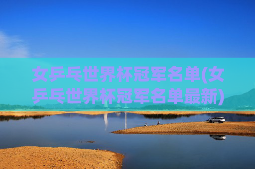 女乒乓世界杯冠军名单(女乒乓世界杯冠军名单最新)