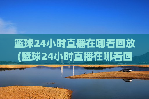 篮球24小时直播在哪看回放(篮球24小时直播在哪看回放啊)