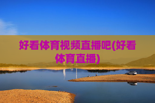 好看体育视频直播吧(好看体育直播)