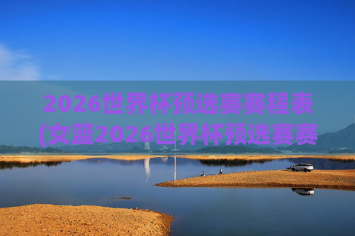 2026世界杯预选赛赛程表(女篮2026世界杯预选赛赛程表)