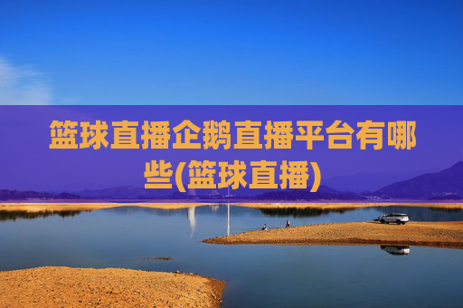 篮球直播企鹅直播平台有哪些(篮球直播)