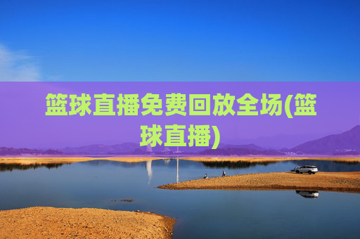 篮球直播免费回放全场(篮球直播)