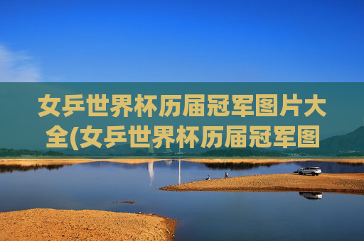 女乒世界杯历届冠军图片大全(女乒世界杯历届冠军图片大全集)